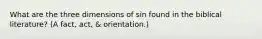 What are the three dimensions of sin found in the biblical literature? (A fact, act, & orientation.)