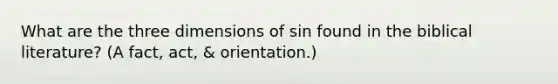 What are the three dimensions of sin found in the biblical literature? (A fact, act, & orientation.)