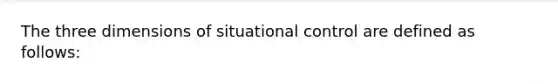 The three dimensions of situational control are defined as follows: