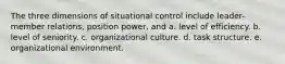 The three dimensions of situational control include leader-member relations, position power, and a. level of efficiency. b. level of seniority. c. organizational culture. d. task structure. e. organizational environment.