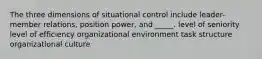 The three dimensions of situational control include leader-member relations, position power, and _____. level of seniority level of efficiency organizational environment task structure organizational culture