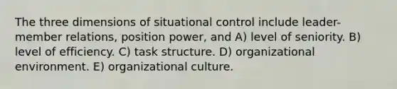 The three dimensions of situational control include leader-member relations, position power, and A) level of seniority. B) level of efficiency. C) task structure. D) organizational environment. E) organizational culture.