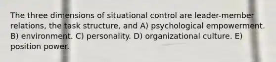 The three dimensions of situational control are leader-member relations, the task structure, and A) psychological empowerment. B) environment. C) personality. D) organizational culture. E) position power.