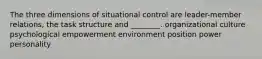 The three dimensions of situational control are leader-member relations, the task structure and ________. organizational culture psychological empowerment environment position power personality