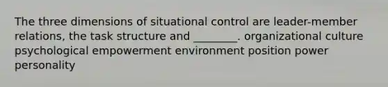 The three dimensions of situational control are leader-member relations, the task structure and ________. organizational culture psychological empowerment environment position power personality