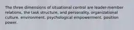 The three dimensions of situational control are leader-member relations, the task structure, and personality. organizational culture. environment. psychological empowerment. position power.