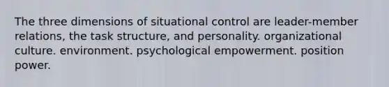 The three dimensions of situational control are leader-member relations, the task structure, and personality. organizational culture. environment. psychological empowerment. position power.