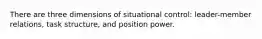 There are three dimensions of situational control: leader-member relations, task structure, and position power.