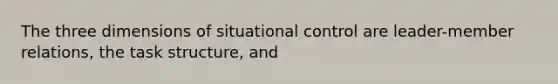 The three dimensions of situational control are leader-member relations, the task structure, and