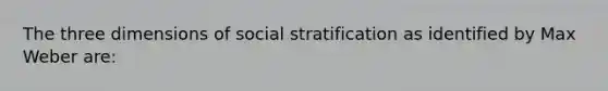 The three dimensions of social stratification as identified by Max Weber are: