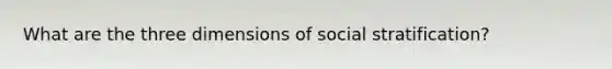 What are the three dimensions of social stratification?