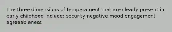 The three dimensions of temperament that are clearly present in early childhood include: security negative mood engagement agreeableness