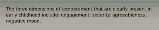 The three dimensions of temperament that are clearly present in early childhood include: engagement. security. agreeableness. negative mood.