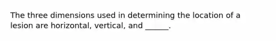 The three dimensions used in determining the location of a lesion are horizontal, vertical, and ______.