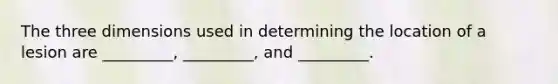 The three dimensions used in determining the location of a lesion are _________, _________, and _________.