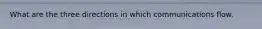 What are the three directions in which communications flow.