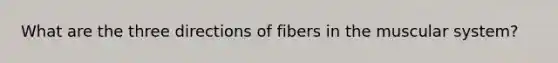 What are the three directions of fibers in the muscular system?