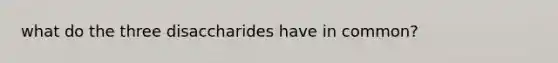 what do the three disaccharides have in common?