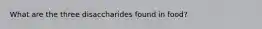 What are the three disaccharides found in food?