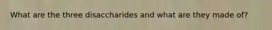 What are the three disaccharides and what are they made of?