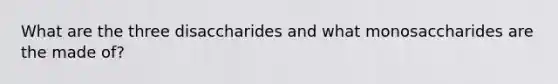 What are the three disaccharides and what monosaccharides are the made of?