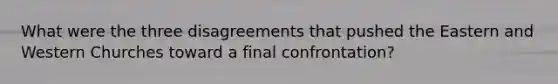 What were the three disagreements that pushed the Eastern and Western Churches toward a final confrontation?