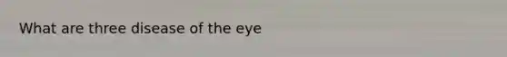 What are three disease of the eye