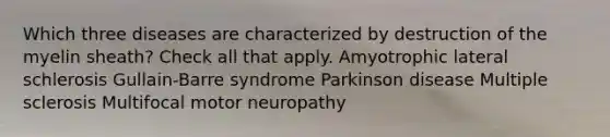 Which three diseases are characterized by destruction of the myelin sheath? Check all that apply. Amyotrophic lateral schlerosis Gullain-Barre syndrome Parkinson disease Multiple sclerosis Multifocal motor neuropathy