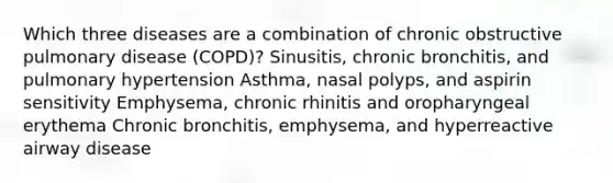 Which three diseases are a combination of chronic obstructive pulmonary disease (COPD)? Sinusitis, chronic bronchitis, and pulmonary hypertension Asthma, nasal polyps, and aspirin sensitivity Emphysema, chronic rhinitis and oropharyngeal erythema Chronic bronchitis, emphysema, and hyperreactive airway disease