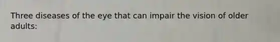 Three diseases of the eye that can impair the vision of older adults: