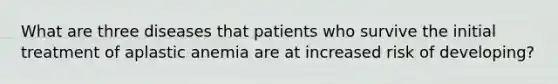 What are three diseases that patients who survive the initial treatment of aplastic anemia are at increased risk of developing?