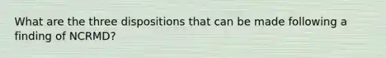 What are the three dispositions that can be made following a finding of NCRMD?