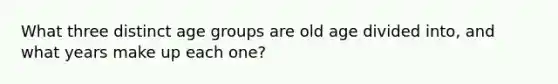 What three distinct age groups are old age divided into, and what years make up each one?