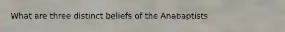 What are three distinct beliefs of the Anabaptists
