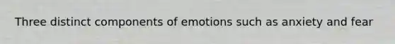 Three distinct components of emotions such as anxiety and fear