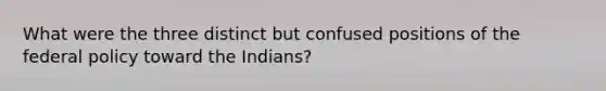 What were the three distinct but confused positions of the federal policy toward the Indians?