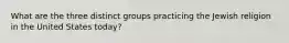 What are the three distinct groups practicing the Jewish religion in the United States today?