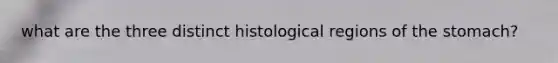 what are the three distinct histological regions of <a href='https://www.questionai.com/knowledge/kLccSGjkt8-the-stomach' class='anchor-knowledge'>the stomach</a>?