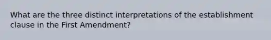 What are the three distinct interpretations of the establishment clause in the First Amendment?