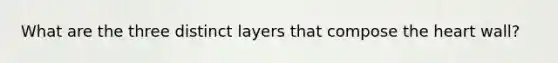 What are the three distinct layers that compose the heart wall?