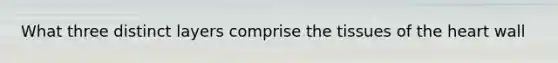 What three distinct layers comprise the tissues of <a href='https://www.questionai.com/knowledge/kya8ocqc6o-the-heart' class='anchor-knowledge'>the heart</a> wall
