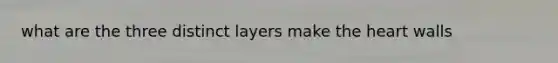 what are the three distinct layers make the heart walls