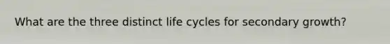 What are the three distinct life cycles for secondary growth?