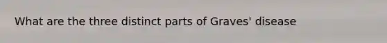 What are the three distinct parts of Graves' disease