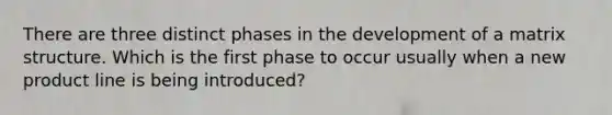 There are three distinct phases in the development of a matrix structure. Which is the first phase to occur usually when a new <a href='https://www.questionai.com/knowledge/kvZbn1Akqx-product-line' class='anchor-knowledge'>product line</a> is being introduced?