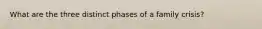 What are the three distinct phases of a family crisis?