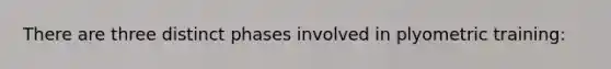 There are three distinct phases involved in plyometric training: