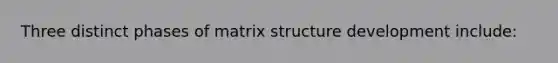 Three distinct phases of matrix structure development include: