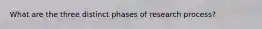 What are the three distinct phases of research process?