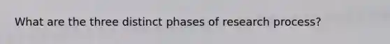 What are the three distinct phases of research process?